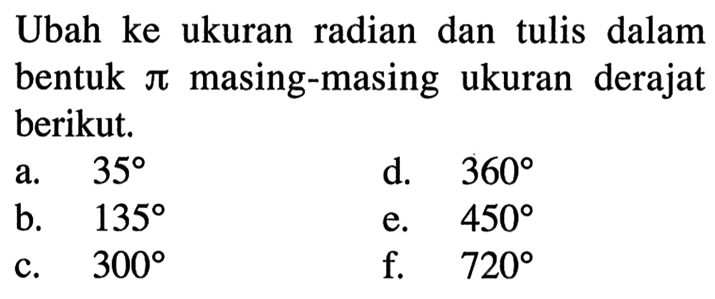 Ubah ke ukuran radian dan tulis dalam bentuk  pi  masing-masing ukuran derajat berikut.a. 35 d. 360 b. 135 e. 450 c. 300 f. 720 