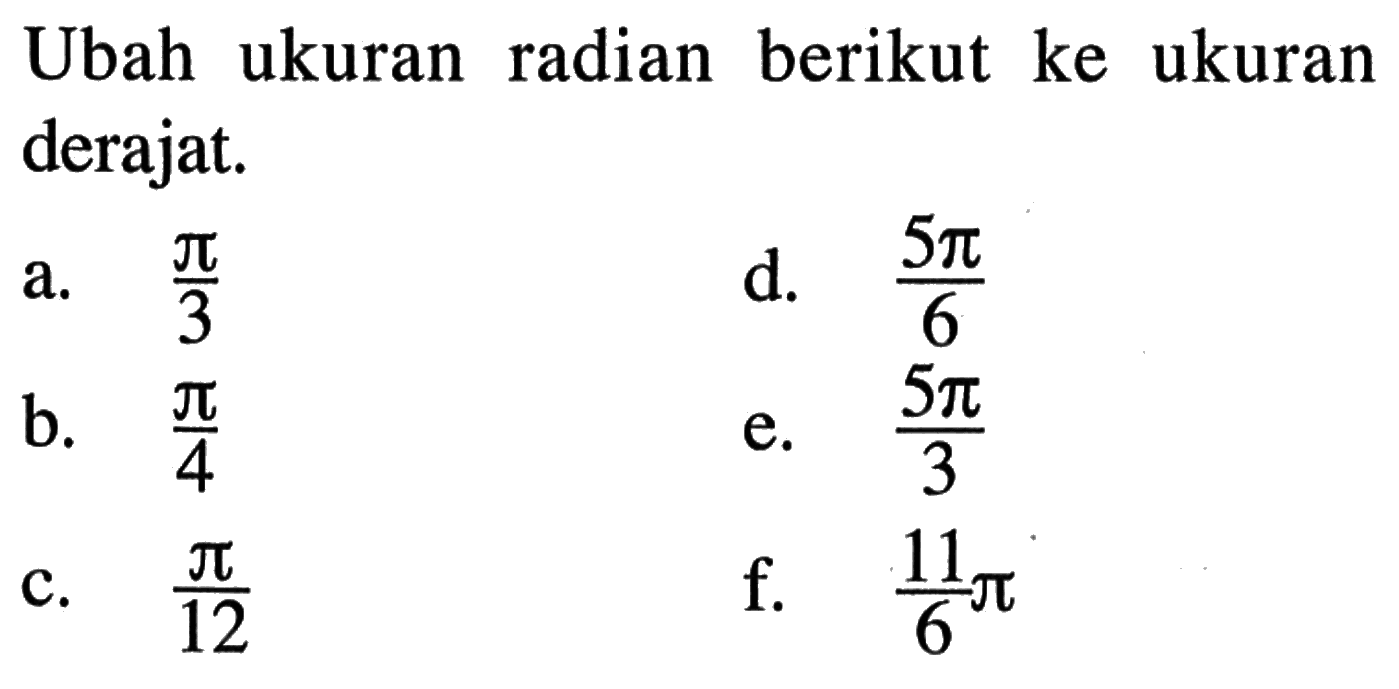 Ubah ukuran radian berikut ke ukuran derajat. a. pi/3 d. 5 pi/6 b. pi/4 e. 5 pi/3 c. pi/12 f. 11/6 pi