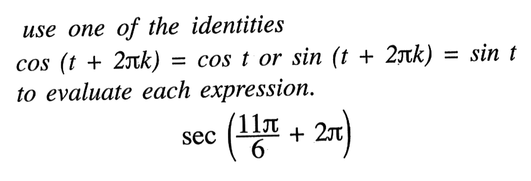 use one of the identities cos (t+2 pi k)=cos t or sin (t+2 pi k)=sin t to evaluate each expression.sec (11 pi/6+2 pi) 