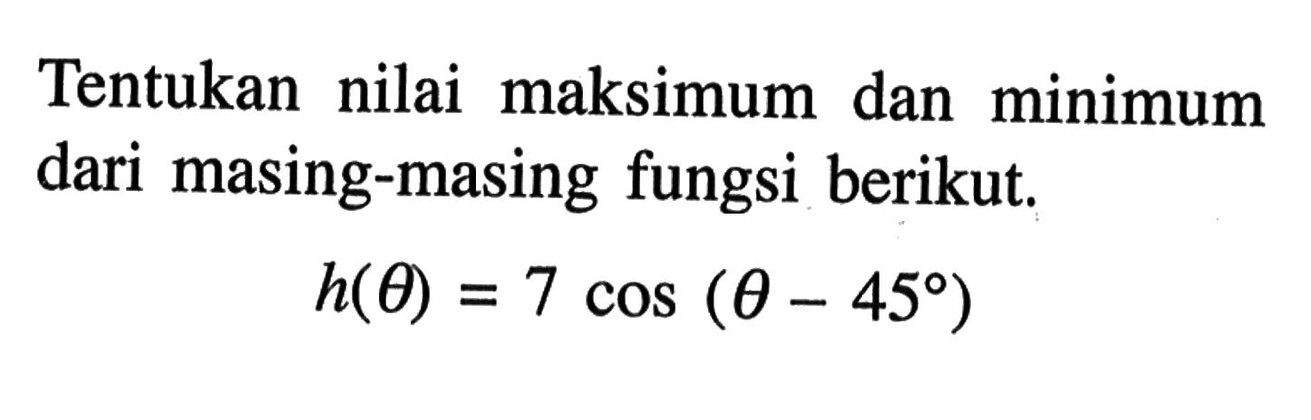 Tentukan nilai maksimum dan minimum dari masing-masing fungsi berikut.

h(theta)=7 cos (theta-45)
