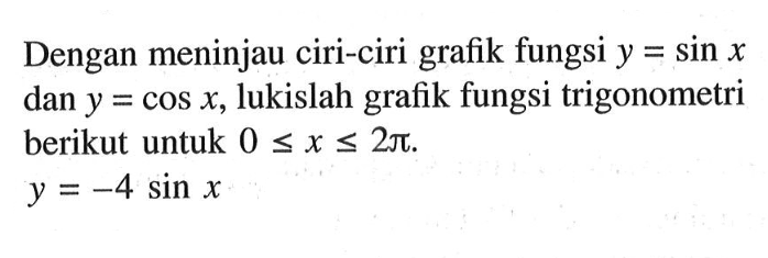 Dengan meninjau ciri-ciri grafik fungsi y=sin x dan y=cos x, lukislah grafik fungsi trigonometri berikut untuk 0<=x<=2 pi. y=-4 sin x