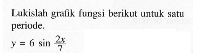 Lukislah grafik fungsi berikut untuk satu periode. y = 6 sin ((2x)/7)