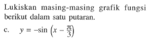 Lukiskan masing-masing grafik fungsi berikut dalam satu putaran. c. y = - sin (x-phi/3)