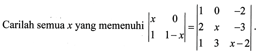 Carilah semua x yang memenuhi |x 0 1 1-x|=|1 0 -2 2 x -3 1 3 x-2|.