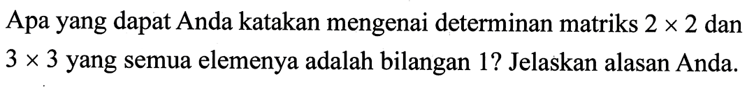 Apa yang dapat Anda katakan mengenai determinan matriks 2 x 2 dan 3 x 3 yang semua elemenya adalah bilangan 1? Jelaskan alasan Anda.