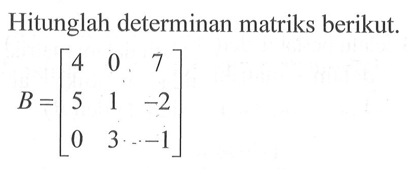 Hitunglah determinan matriks berikut. B=[4 0 7 5 1 -2 0 3 -1]