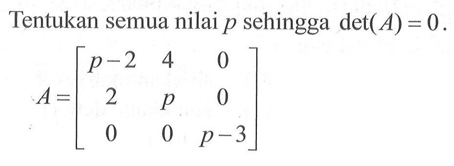 Tentukan semua nilai p sehingga det(A)=0 A=[p-2 4 0 2 p 0 0 0 p-3]