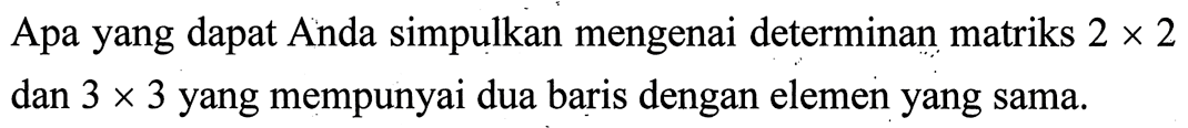 Apa yang dapat Anda simpulkan mengenai determinan matriks 2 x 2 dan 3 x 3 yang mempunyai dua baris dengan elemen yang sama.