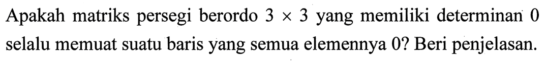 Apakah matriks persegi berordo 3 x 3 yang memiliki determinan 0 selalu memuat suatu baris yang semua elemennya 0? Beri penjelasan.