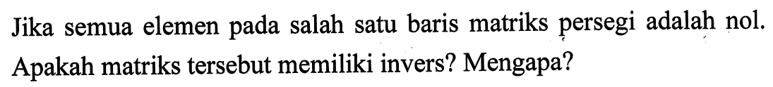 Jika semua elemen pada salah satu baris matriks persegi adalah nol. Apakah matriks tersebut memiliki invers? Mengapa?