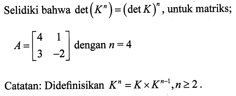 Selidiki bahwa det(K^n) = (det K)^n, untuk matriks; A = [4 1 3 -2] dengan n = 4 Catatan: Didefinisikan K^n = K x K^(n-1), n>=2.