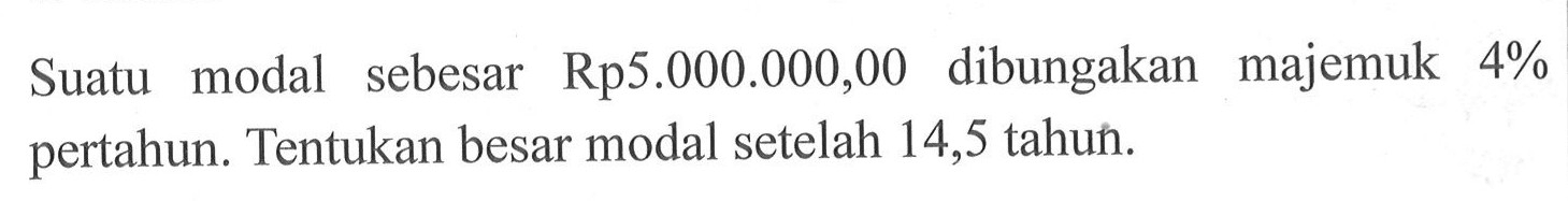 Suatu modal sebesar Rp5.000.000,00 dibungakan majemuk 4% pertahun. Tentukan besar modal setelah 14,5 tahun. 