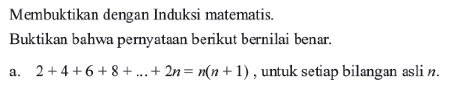 Membuktikan dengan Induksi matematis. Buktikan bahwa pernyataan berikut bernilai benar. a. 2+4+6+8+...+2n=n(n+1), untuk setiap bilangan asli n.