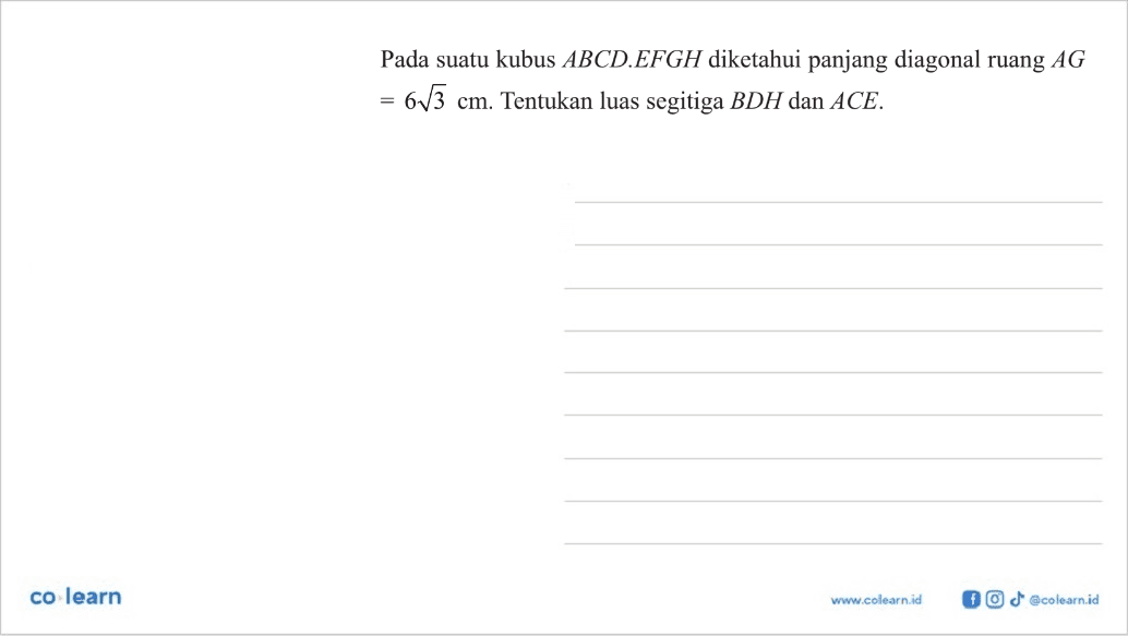 Pada suatu kubus ABCD.EFGH diketahui panjang diagonal ruang AG=6 akar(3) cm. Tentukan luas segitiga BDH dan ACE. 