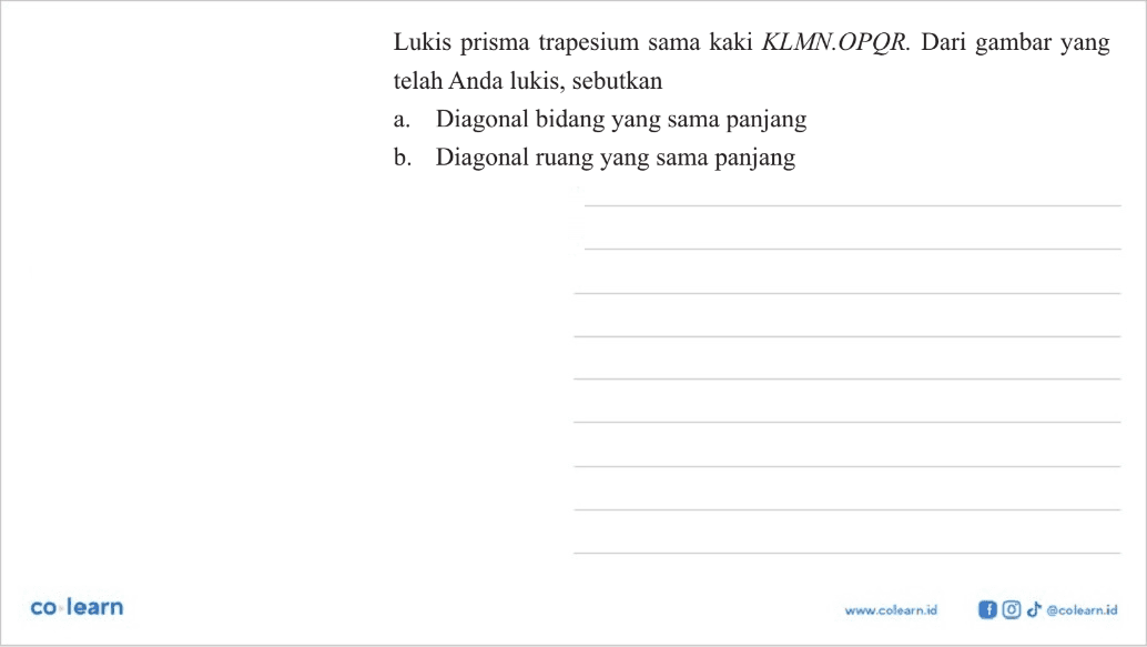 Lukis prisma trapesium sama kaki  KLMN.OPQR. Dari gambar yang telah Anda lukis, sebutkan
a. Diagonal bidang yang sama panjang
b. Diagonal ruang yang sama panjang