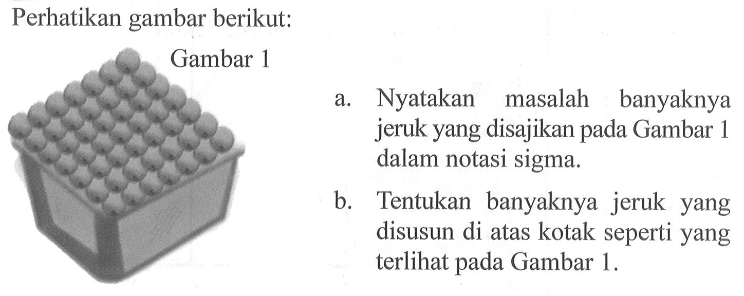 Perhatikan gambar berikut: Gambar 1 a. Nyatakan masalah banyaknya jeruk yang disajikan pada Gambar 1 dalam notasi sigma. b. Tentukan banyaknya jeruk yang disusun di atas kotak seperti yang terlihat pada Gambar 1 .