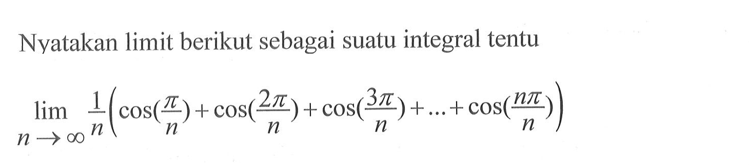 Nyatakan limit berikut sebagai suatu integral tentulim  n->tak hingga 1/n(cos (pi/n)+cos ((2 pi)/n)+cos ((3 pi)/n)+...+cos ((n pi)/n))