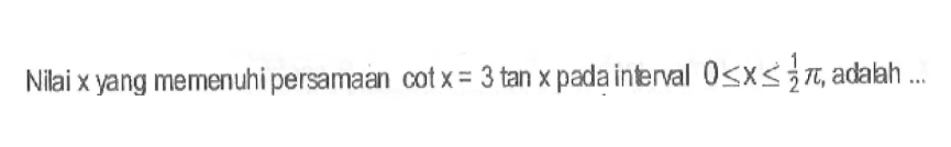 Nilai x yang memenuhi persamaan cot x=3 tan x pada intenval 0<=x<=pi/2, adalah