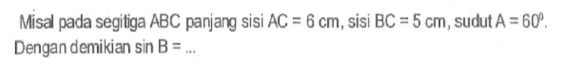 Misal pada segitiga ABC panjang sisi AC=6 cm, sisi BC=5 cm, sudut A=60. Dengan demikian sin B = ...