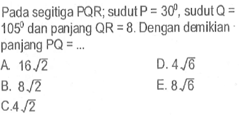 Pada segitiga PQR; sudut P=30, sudut Q=105 dan panjang QR=8. Dengan demikian panjang PQ=...