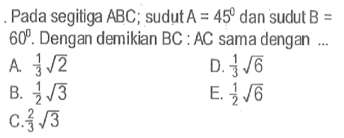 Pada segitiga  ABC; sudut  A=45  dan sudut  B=60. Dengan demikian BC:AC sama dengan ...