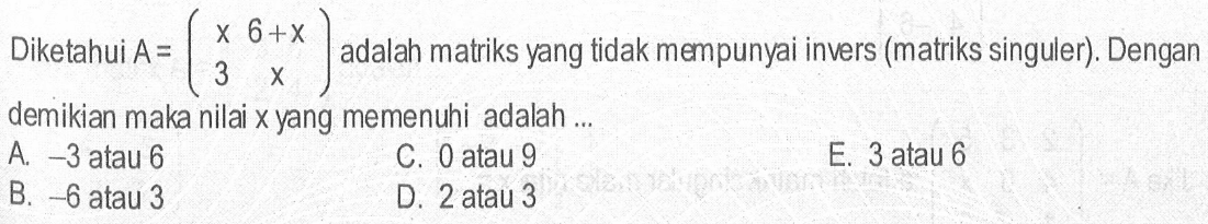 Diketahui A =(x 6+x 3 x) adalah matriks yang tidak mempunyai invers (matriks singuler). Dengan demikian maka nilai x yang memenuhi adalah