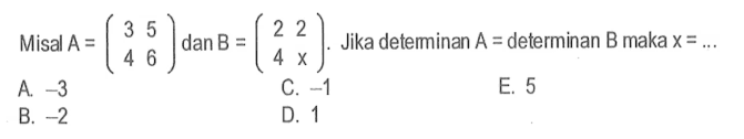 Misal A=(3 5 4 6) dan B=(2 2 4 x). Jika deteminan A=determinan B maka x=...