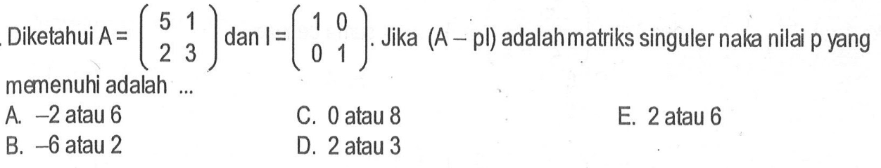 Diketahui A = (5 1 2 3) dan I=(1 0 0 1) Jika (A-pl) adalah matriks singuler maka nilai p yang memenuhi adalah