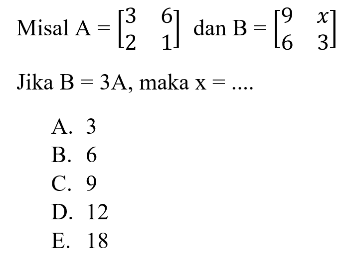 Misal  A=[3  6  2  1]  dan  B=[9  x  6  3]  Jika B = 3A, maka x = ....