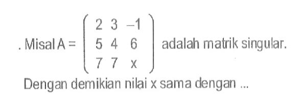 Misal A=(2 3 -1 5 4 6 7 7 x) adalah matrik singular. Dengan demikian nilai x sama dengan ...