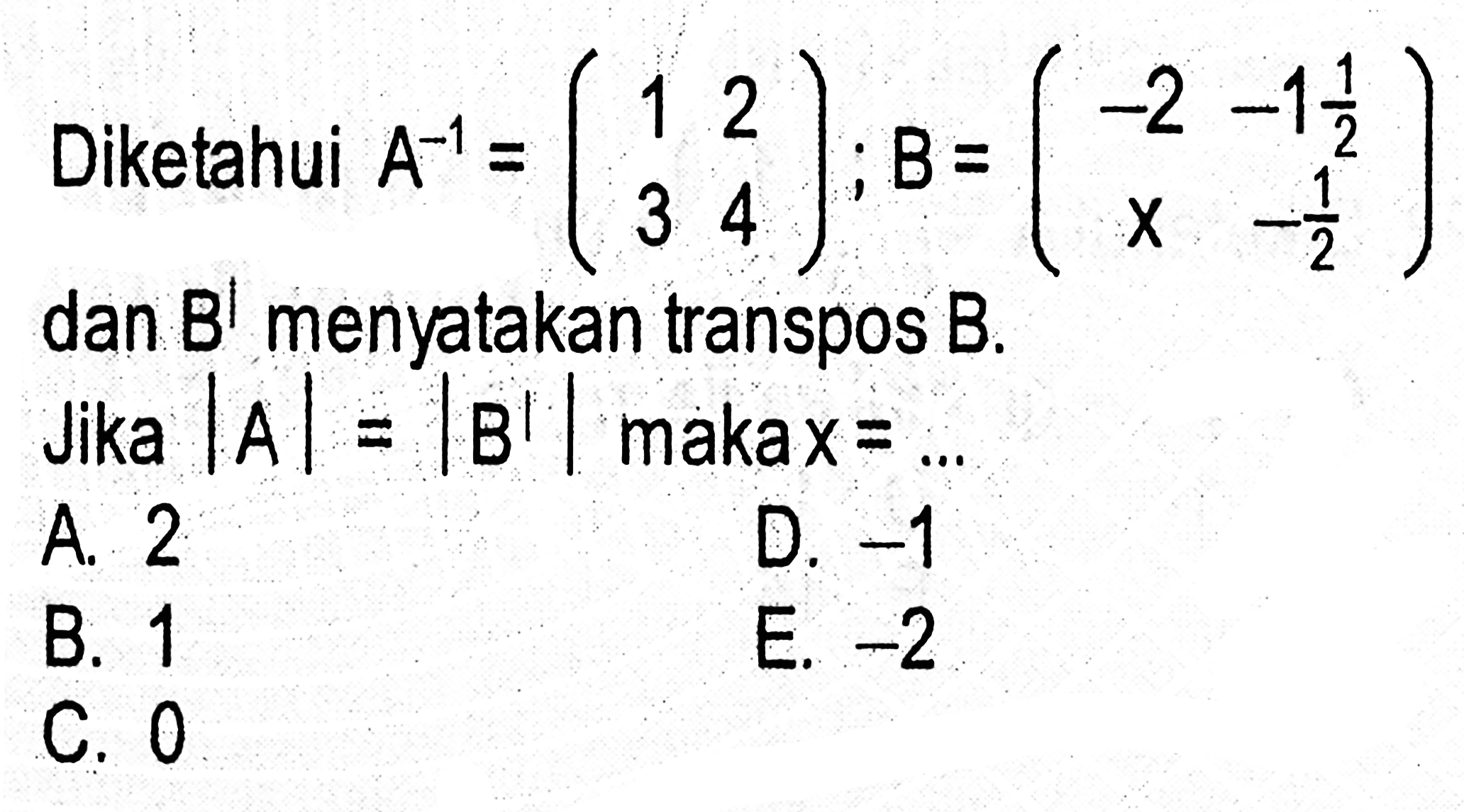 Diketahui A^(-1) =(1 2 3 4); B=(-2 -1 1|2 x -1|2) dan B^l menyatakan transpos B. Jika |A| = |B| maka x=