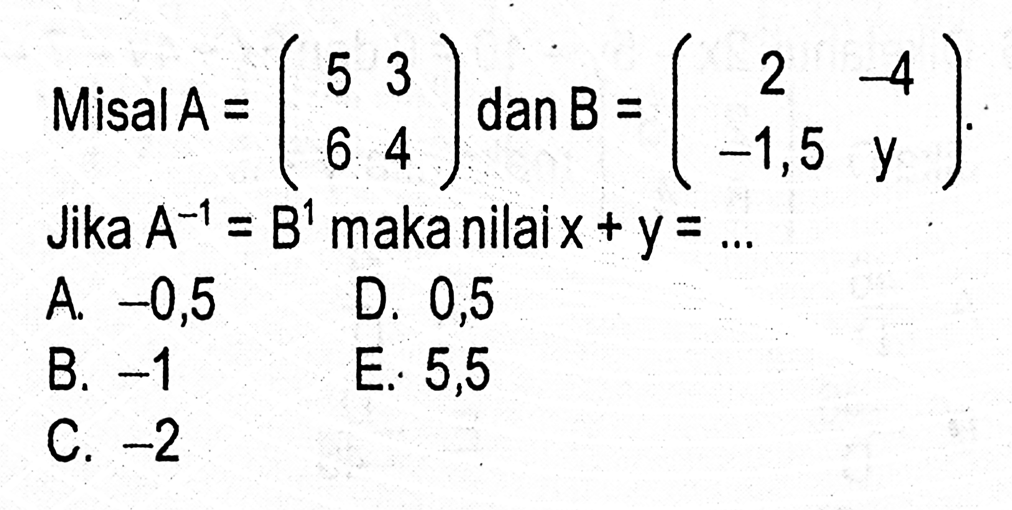 Misal A = (5 3 6 4) dan B = (2 -4 -1,5 y). Jika A^(-1) = B^1 maka x+y = ...