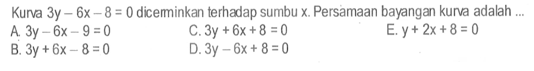 Kurva 3y-6x-8=0 diceminkan terhadap sumbu x. Persamaan bayangan kurva adalah ...