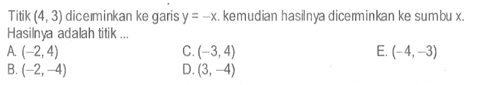 Titik (4,3) dicemminkan ke garis y=-x, kemudian hasilnya diceminkan ke sumbu x. Hasilnya adalah titik ...