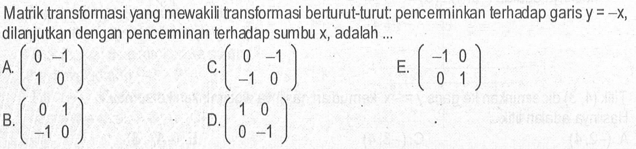 Matrik transformasi yang mewakili transformasi berturut-turut: penceminkan terhadap garis y=-x, dilanjutkan dengan pencemminan terhadap sumbu x, adalah ...