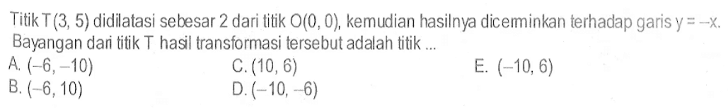 Titik T(3,5) didilatasi sebesar 2 dari titik O(0,0), kemudian hasilnya dicerminkan terhadap garis y=-x. Bayangan dari titik T hasil transformasi tersebut adalah titik ...