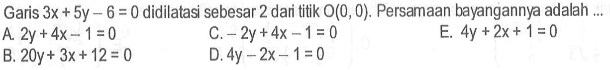 Garis 3x+5y-6=0 didilatasi sebesar 2 dari titik O(0, 0). Persamaan bayangannya adalah ...