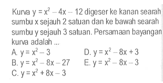 Kurva y=x^2-4x-12 digeser ke kanan searah sumbu x sejauh 2 satuan dan ke bawah searah sumbu y sejauh 3 satuan. Persamaan bayangan kurva adalah ...