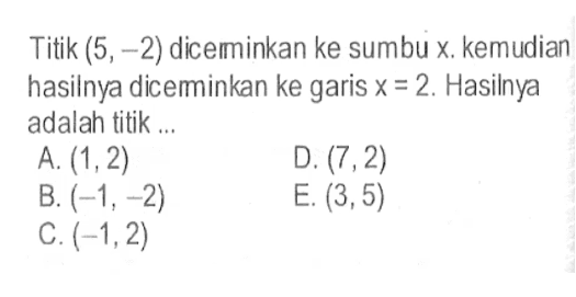 Titik (5,-2) diceminkan ke sumbu x. kemudian hasilnya diceminkan ke garis x=2. Hasilnya adalah titik ....