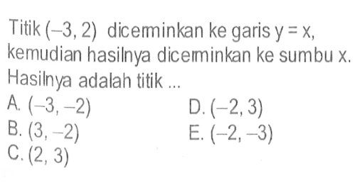 Titik (-3,2) dicerminkan ke garis y=x, kemudian hasilnya dicerminkan ke sumbu x. Hasilnya adalah titik .....