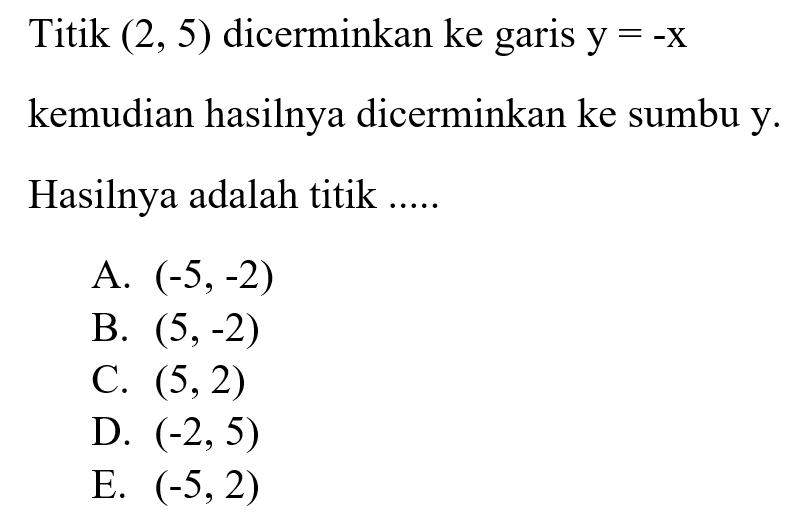 Titik (2, 5) dicerminkan ke garis y=-x kemudian hasilnya dicerminkan ke sumbu y. Hasilnya adalah titik ....