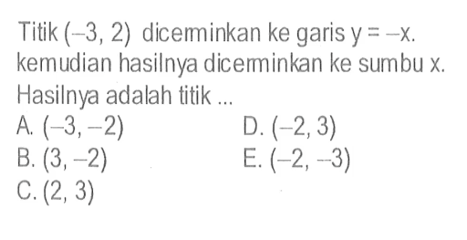 Titik (-3,2) diceminkan ke garis y=-x. kemudian hasilnya dicerminkan ke sumbu x. Hasilnya adalah titik ...