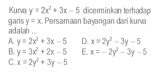 Kurva  y=2x^2+3x-5 dicerminkan terhadap garis y=x. Persamaan bayangan dari kurva adalah ...
