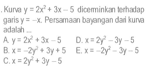 Kurva y=2x^2+3x-5  dicerminkan terhadap garis y=-x. Persamaan bayangan dari kurva adalah ... 