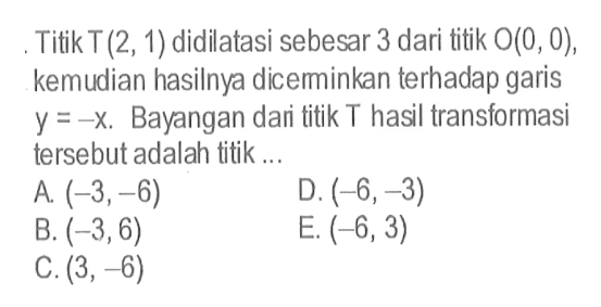 Titik T(2,1) didilatasi sebesar 3 dari titik O(0,0), kemudian hasilnya dicerminkan terhadap garis y=-x. Bayangan dari titik T hasil transformasi tersebut adalah titik ....