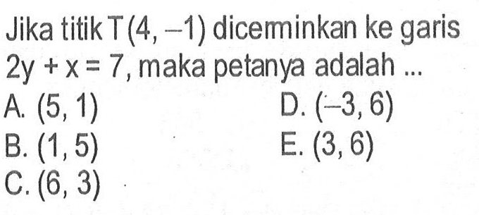 Jika titik T(4, -1) diceminkan ke garis 2y+x=7, maka petanya adalah ...