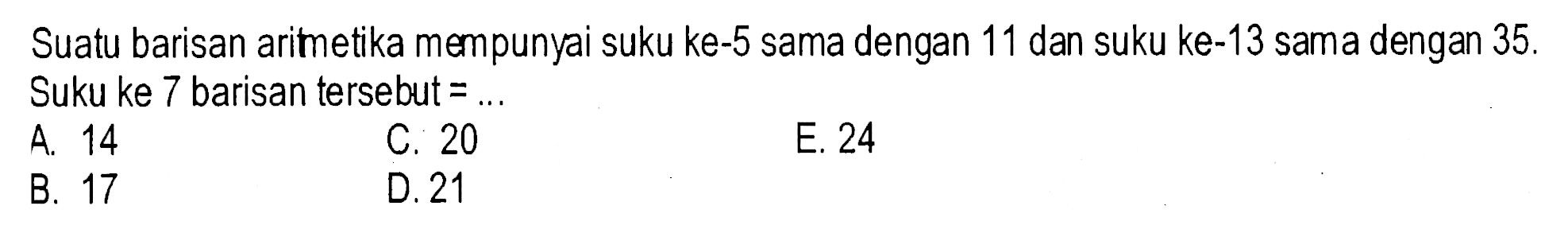 Suatu barisan arimetika mempunyai suku ke- 5 sama dengan 11 dan suku ke- 13 sama dengan 35. Suku ke 7 barisan tersebut=.