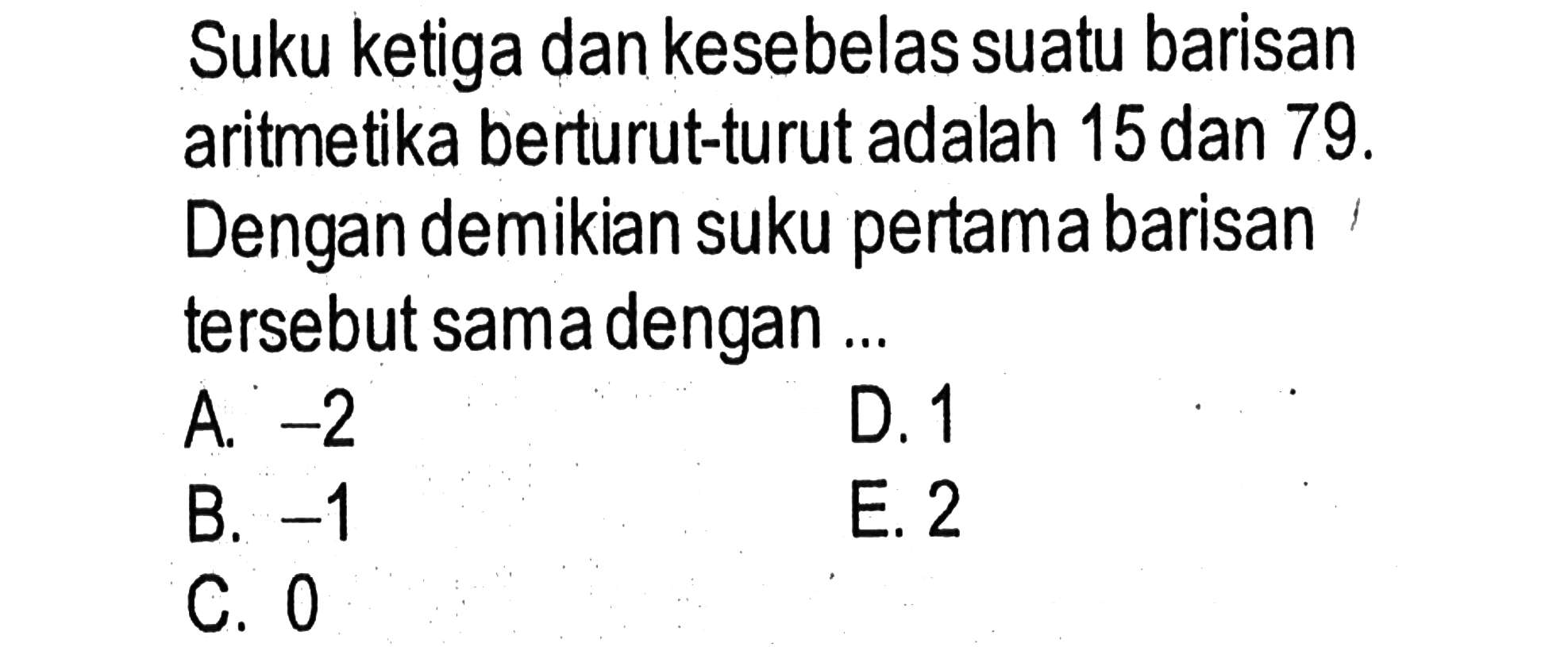 Suku ketiga dan kesebelas suatu barisan aritmetika berturut-turut adalah 15 dan 79 . Dengan demikian suku pertama barisan tersebut sama dengan ...