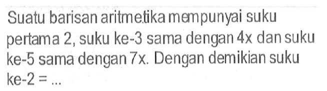 Suatu barisan aritmetika mempunyai suku pertama 2, suku ke-3 sama dengan 4x dan suku ke- 5 sama dengan 7x. Dengan demikian suku ke-2=... 