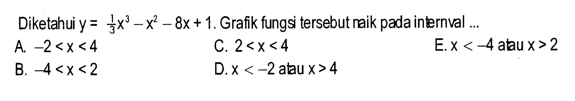 Diketahui  y=1/3 x^3-x^2-8 x+1 . Grafik fungsi  tersebut naik pada internval ...A.  -2<x<4 C.  2<x<4 E.  x<-4  atau  x>2 B.  -4<x<2 D.  x<-2  atau  x>4 